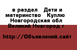  в раздел : Дети и материнство » Куплю . Новгородская обл.,Великий Новгород г.